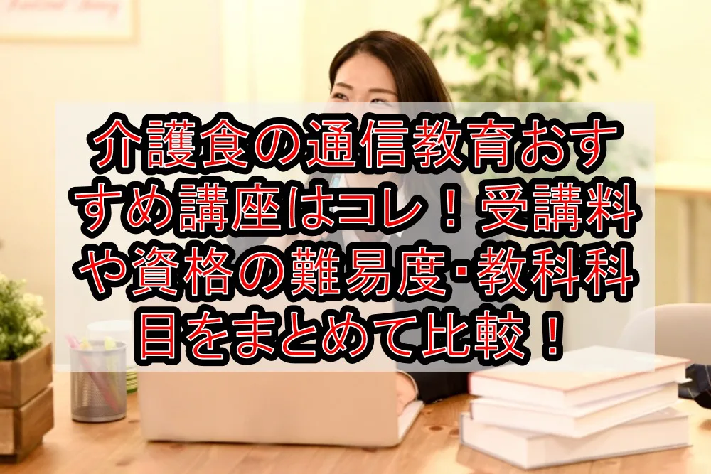 介護食の通信教育おすすめ講座はコレ！受講料や資格の難易度・教科科目をまとめて比較！