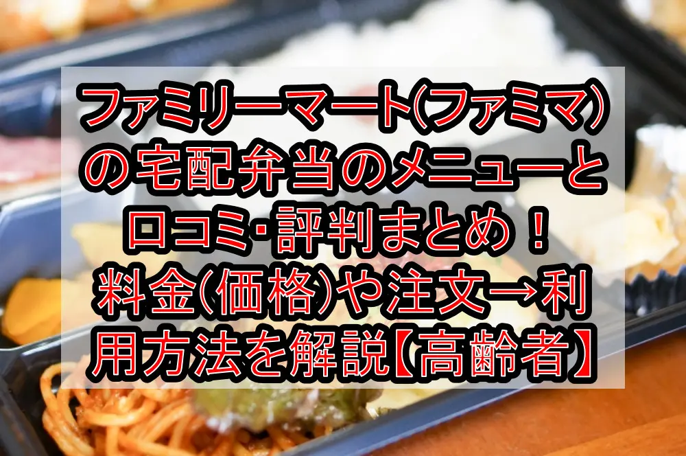 ファミリーマート(ファミマ)の宅配弁当のメニューと口コミ・評判まとめ！料金(価格)や注文→利用方法を解説【高齢者】