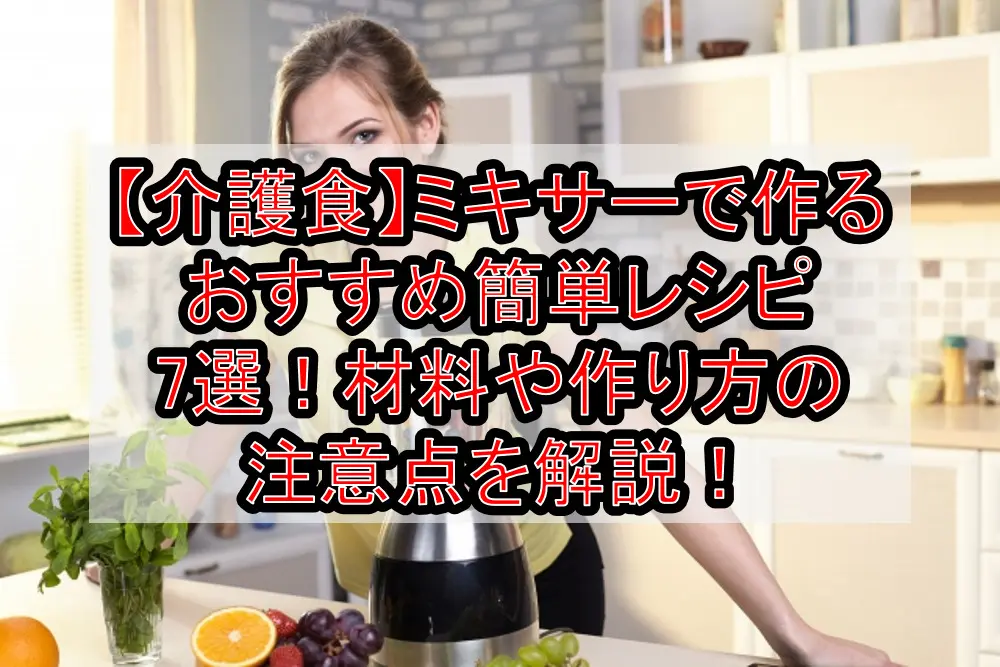 【介護食】ミキサーで作るおすすめ簡単レシピ7選!材料や作り方の注意点を解説!