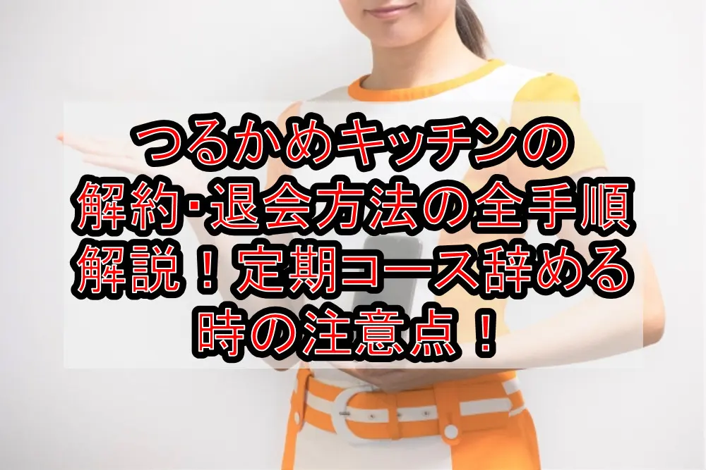 つるかめキッチンの解約・退会方法の全手順解説!定期コース辞める時の注意点!