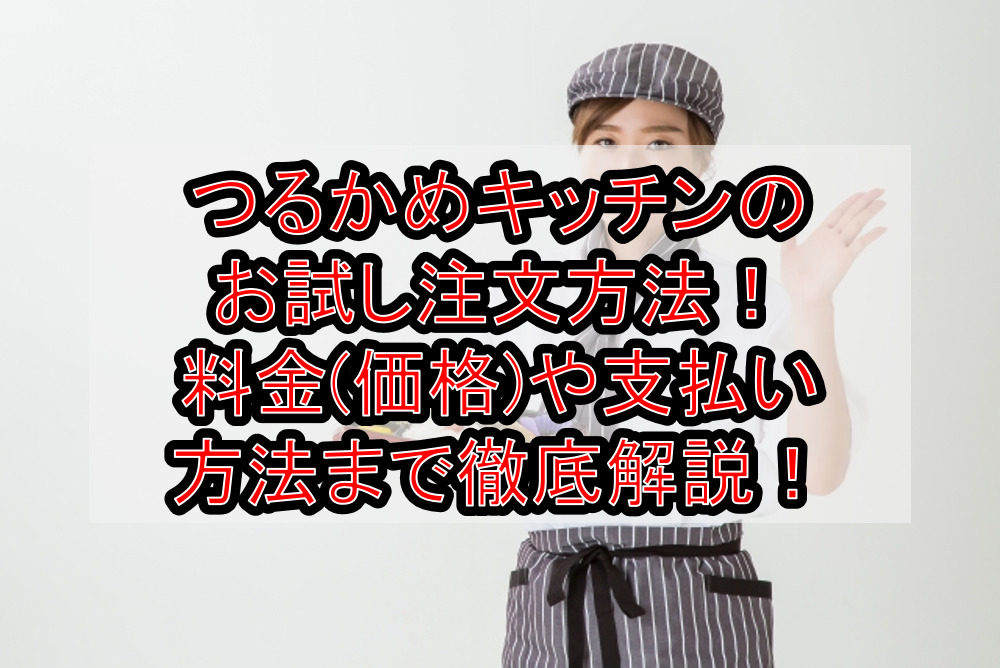 つるかめキッチンのお試し注文方法！料金(価格)や支払い方法まで徹底解説！