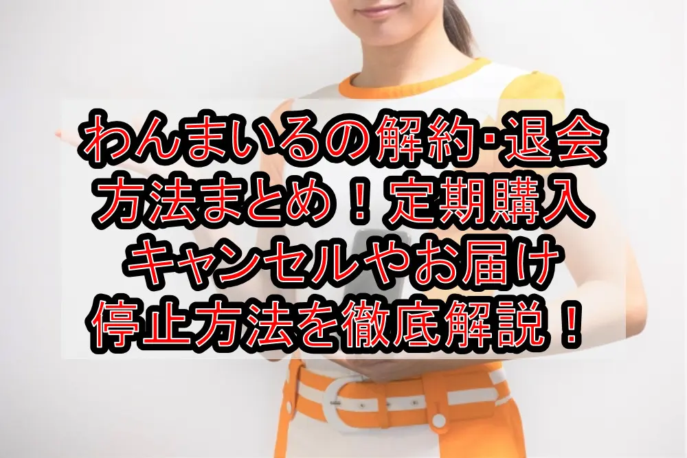 わんまいるの解約・退会方法まとめ！定期購入キャンセルやお届け停止方法を徹底解説！