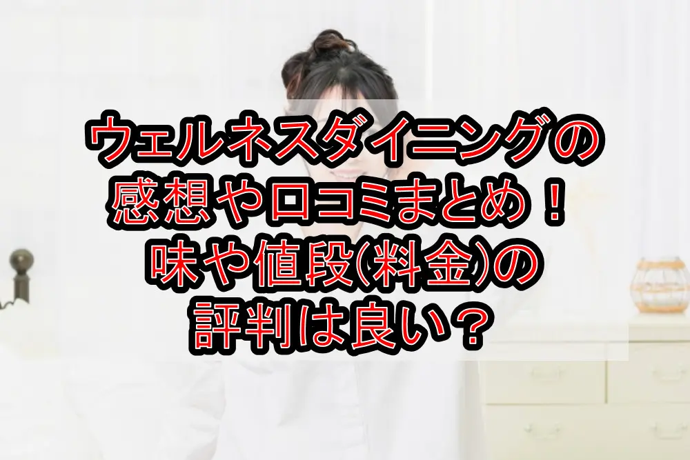 ウェルネスダイニングの感想や口コミまとめ!味や値段(料金)の評判は良い?