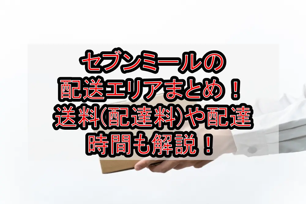 セブンミールの配送エリアまとめ！送料(配達料)や配達時間も徹底解説！