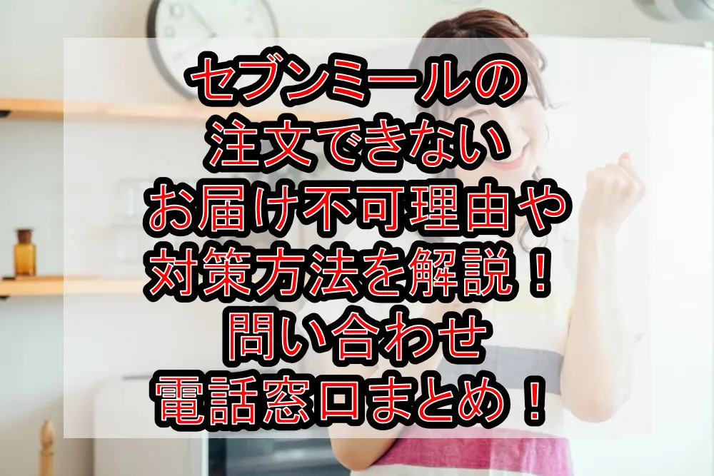 セブンミールの注文できない・お届け不可理由や対策方法を解説!問い合わせ電話窓口まとめ!