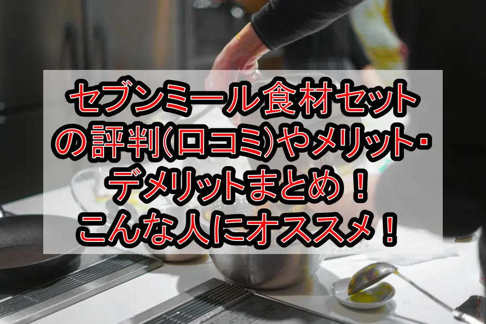 セブンミール食材セットの評判(口コミ)やメリット・デメリットまとめ!こんな人にオススメ!