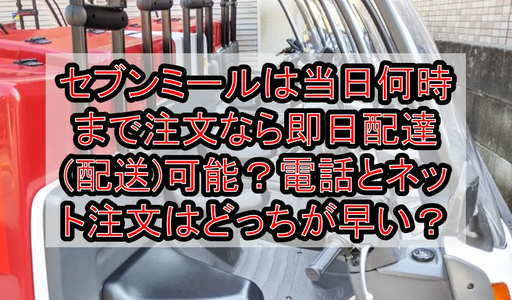 セブンミールは当日何時まで注文なら即日配達(配送)可能？電話とネット注文はどっちが早い？