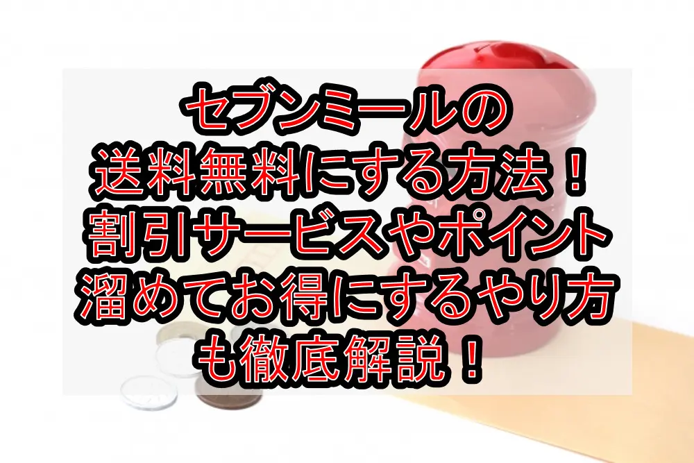 セブンミールの送料無料にする方法!割引サービスやポイント溜めてお得にするやり方も徹底解説!