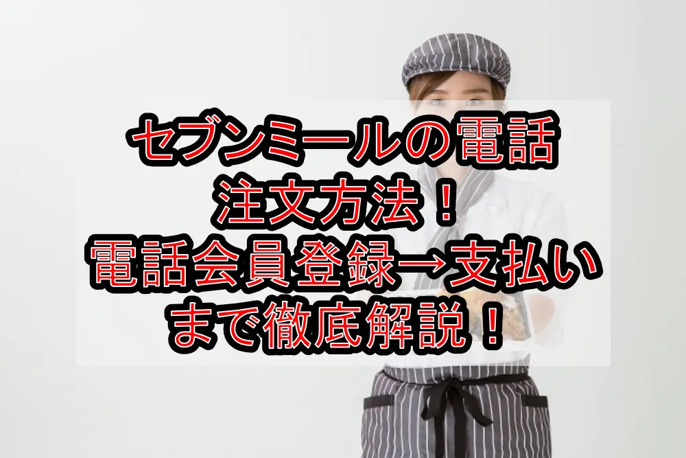セブンミールの電話注文方法!登録→注文→支払い方法まで徹底解説!