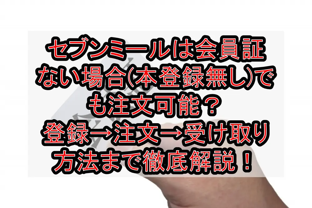 セブンミールは会員証ない場合(本登録無し)でも注文可能?登録→注文→受け取り方法まで徹底解説!