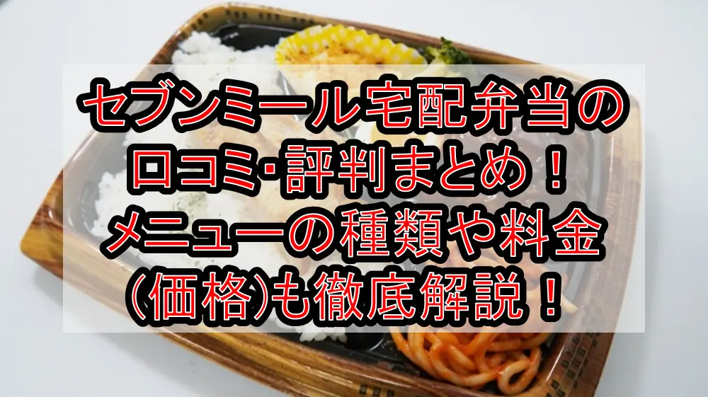 セブンミール宅配弁当の口コミ・評判まとめ！メニューの種類や料金(価格)も徹底解説！