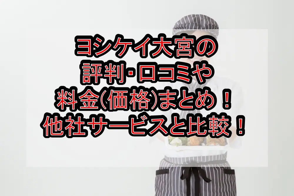 ヨシケイ大宮の評判・口コミや料金(価格)まとめ!他社サービスと徹底比較!