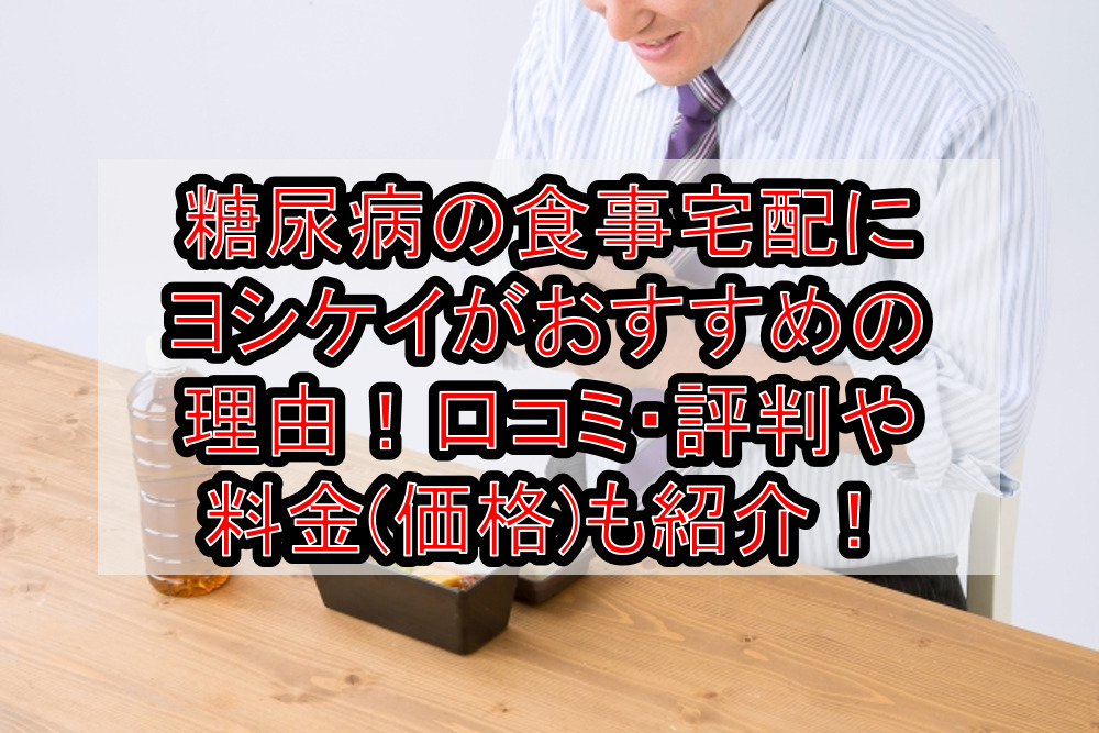 糖尿病の食事宅配にヨシケイがおすすめの理由！口コミ・評判や料金(価格)も紹介！