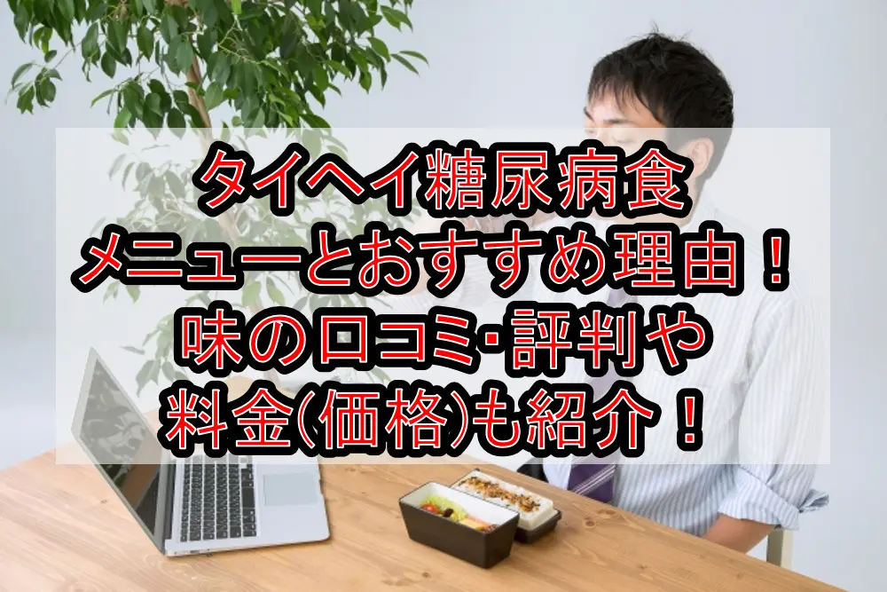 タイヘイの糖尿病食メニューとおすすめの理由！味の口コミ・評判や料金(価格)も紹介！【宅配弁当】