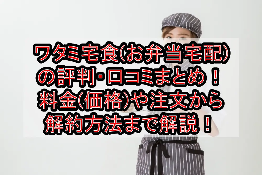 ワタミの宅食(お弁当宅配)の評判・口コミまとめ!料金(価格)や注文から解約方法まで徹底解説!