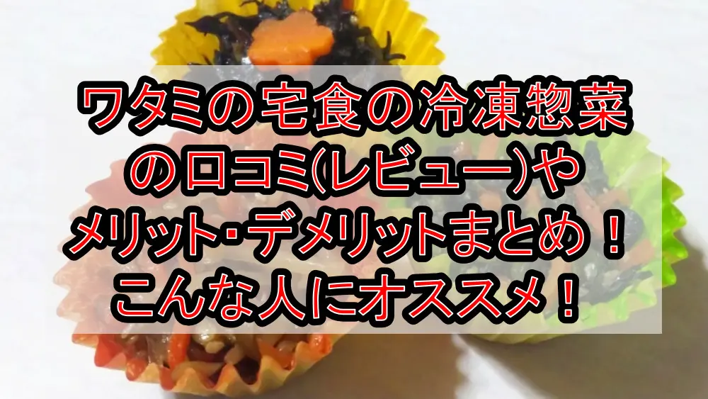 ワタミの宅食の冷凍惣菜の口コミ(レビュー)やメリット・デメリットまとめ!こんな人にオススメ!