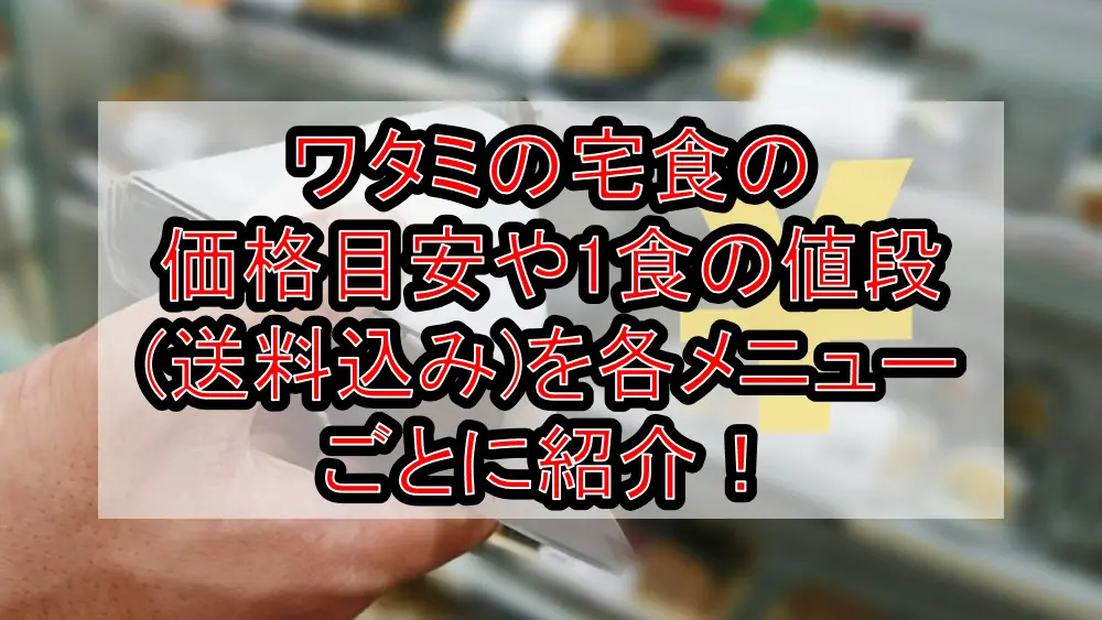 ワタミの宅食の価格目安や1食の値段(送料込み)を各メニューごとに紹介！