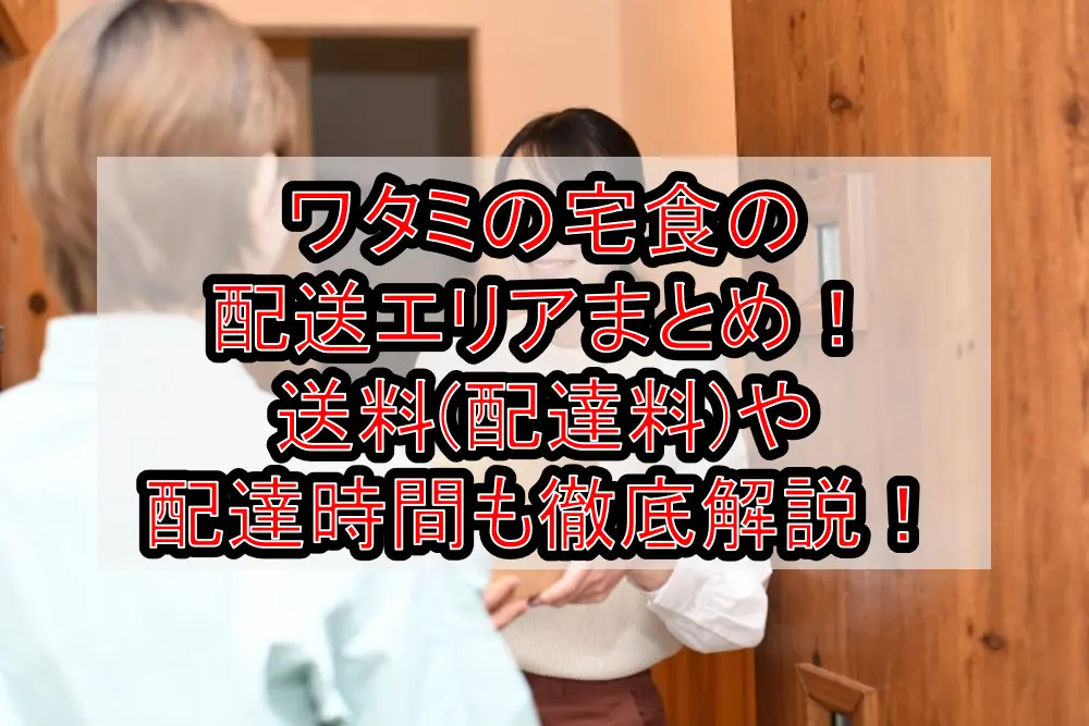 ワタミの宅食の配送エリアまとめ!送料(配達料)や配達時間も徹底解説!