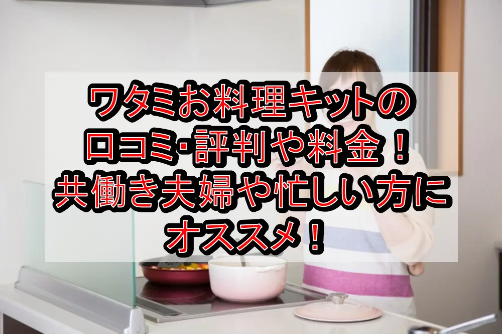 ワタミお料理キットの口コミ・評判や料金(価格)！共働き夫婦や忙しい方にオススメ！