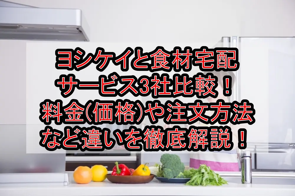 ヨシケイと食材宅配サービス3社比較！料金(価格)や注文方法など違いを徹底解説！