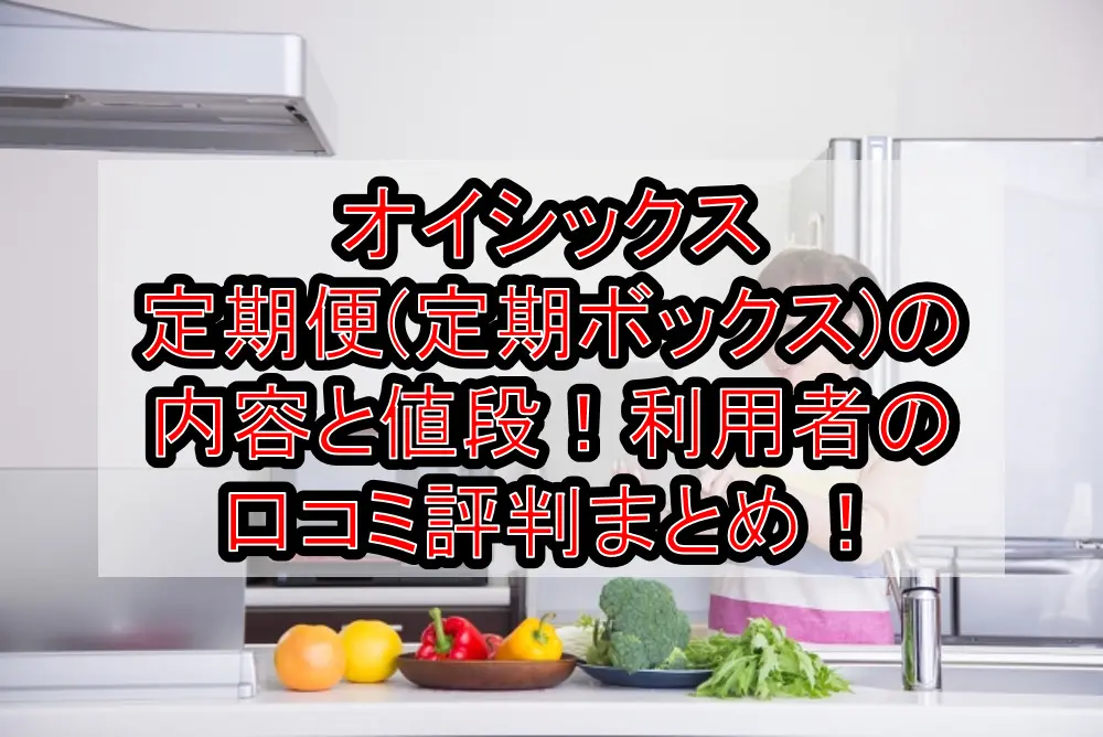 オイシックス定期便(定期ボックス)の内容と値段！利用者の口コミ評判まとめ！