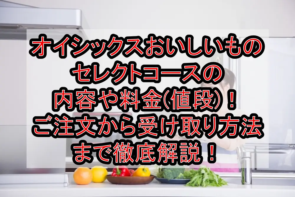 オイシックスおいしいものセレクトコースの内容や料金(値段)！ご注文から受け取り方法まで徹底解説！