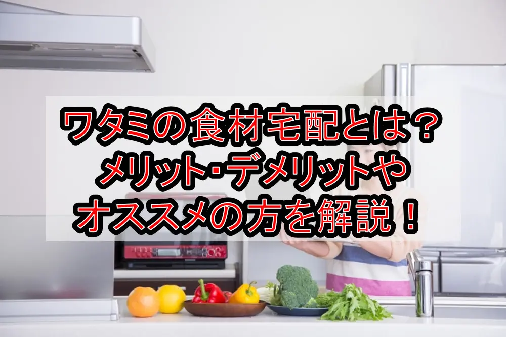ワタミの食材宅配とは?メリット・デメリットやオススメの方を解説!