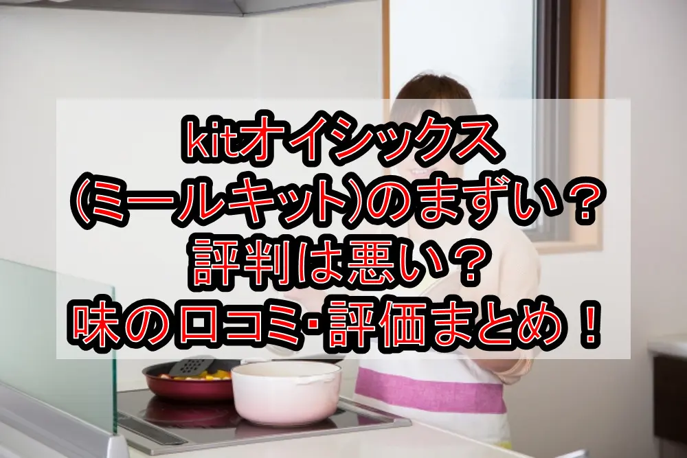kitオイシックス(ミールキット)のまずい?評判は悪い?味の口コミ・評価まとめ!