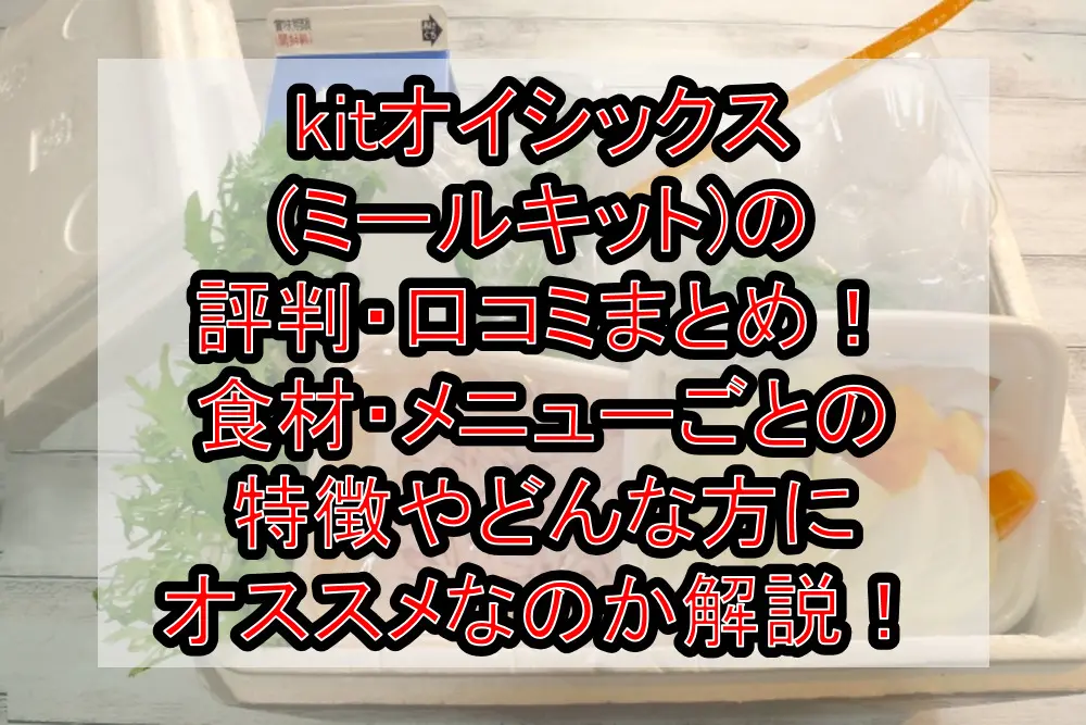 kitオイシックス(ミールキット)の評判・口コミまとめ!食材・メニューごとの特徴やどんな方におすすめなのか徹底解説!
