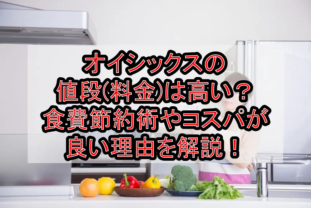 オイシックスの値段(料金)は高い?食費節約術やコスパが良い理由を解説!