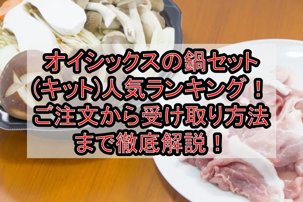 オイシックスの鍋セット(キット)人気ランキング！ご注文から受け取り方法まで徹底解説！