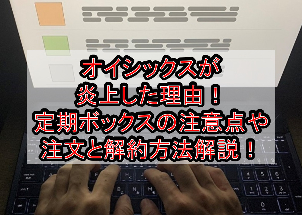オイシックスが炎上した理由!定期ボックスの注意点や注文と解約方法を解説!