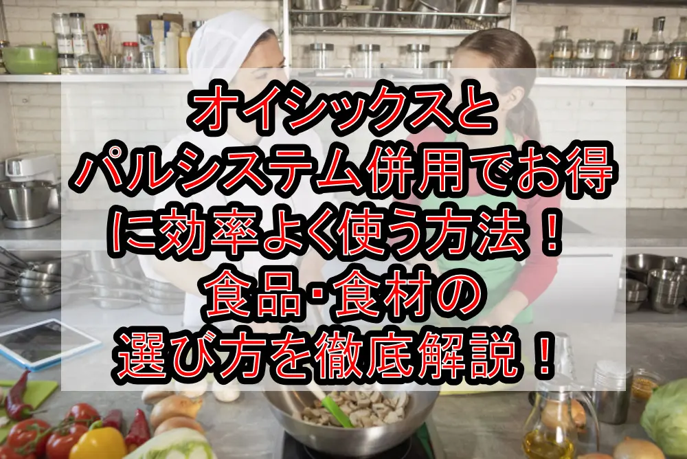 オイシックスとパルシステム併用でお得に効率よく使う方法!食品・食材の選び方を徹底解説!
