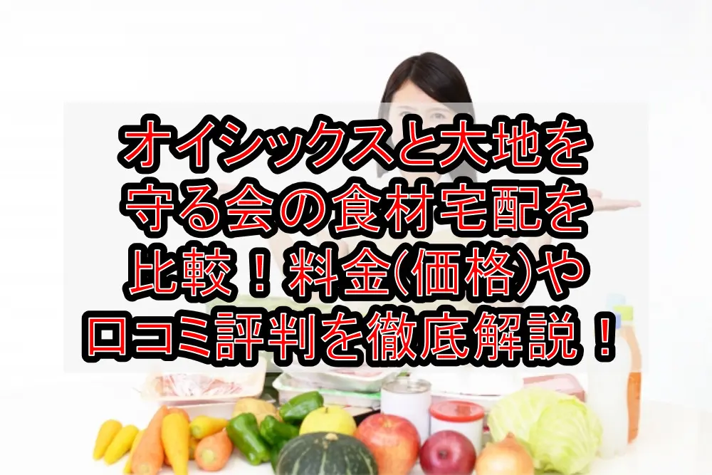 オイシックスと大地を守る会の食材宅配を比較!料金(価格)や口コミ評判を徹底解説!