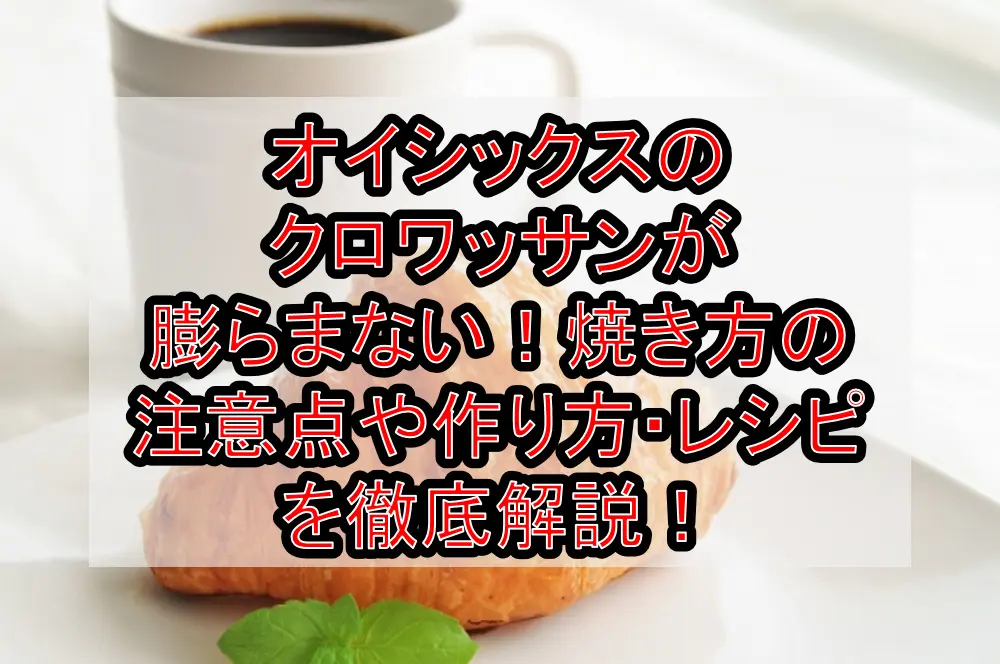 オイシックスのクロワッサンが膨らまない!焼き方の注意点や作り方・レシピを徹底解説!