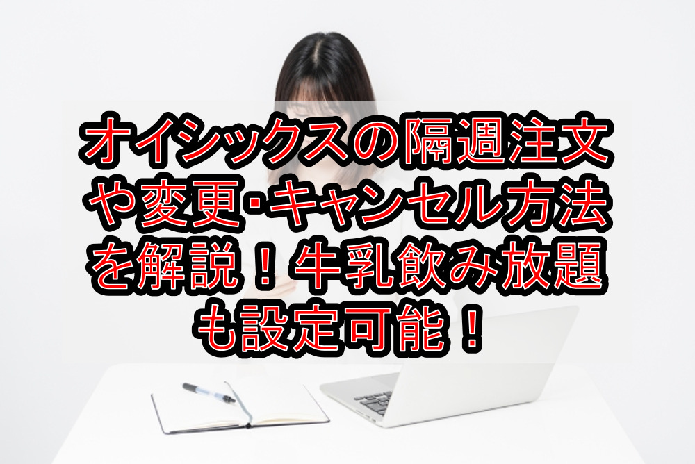 オイシックスの隔週注文や変更•キャンセル方法を解説！牛乳飲み放題も設定可能！