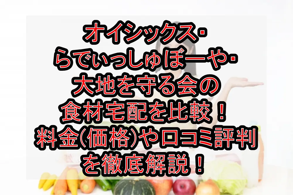 オイシックス・らでぃっしゅぼーや・大地を守る会の食材宅配を比較！料金(価格)や口コミ評判を徹底解説！