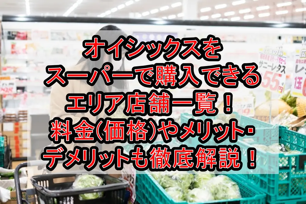 オイシックスをスーパーで購入できるエリア店舗一覧!料金(価格)やメリット・デメリットも徹底解説!