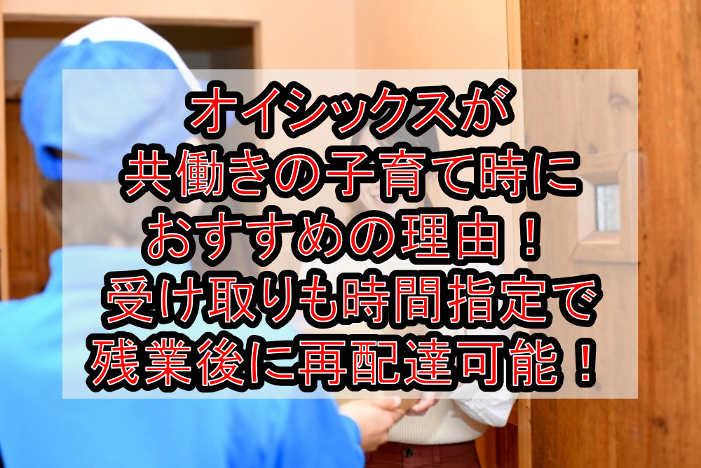 オイシックスが共働きの子育て時におすすめの理由!受け取りも時間指定で残業後に再配達可能!