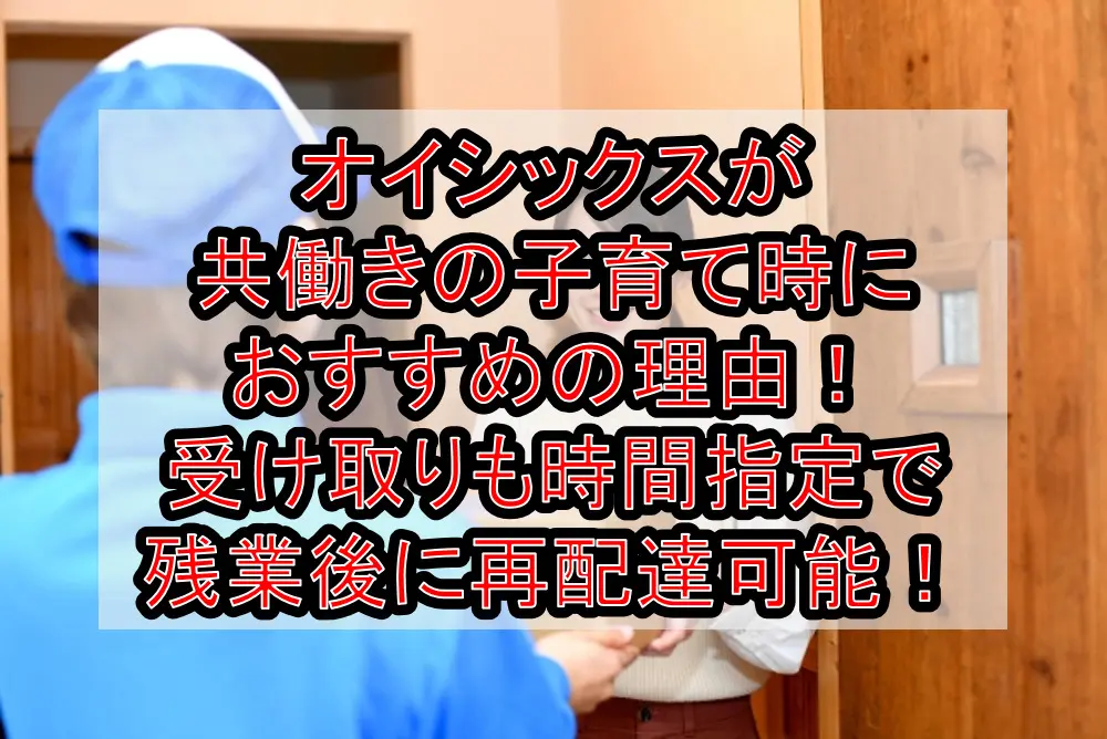 オイシックスが共働きの子育て時におすすめの理由！受け取りも時間指定で残業後に再配達可能！