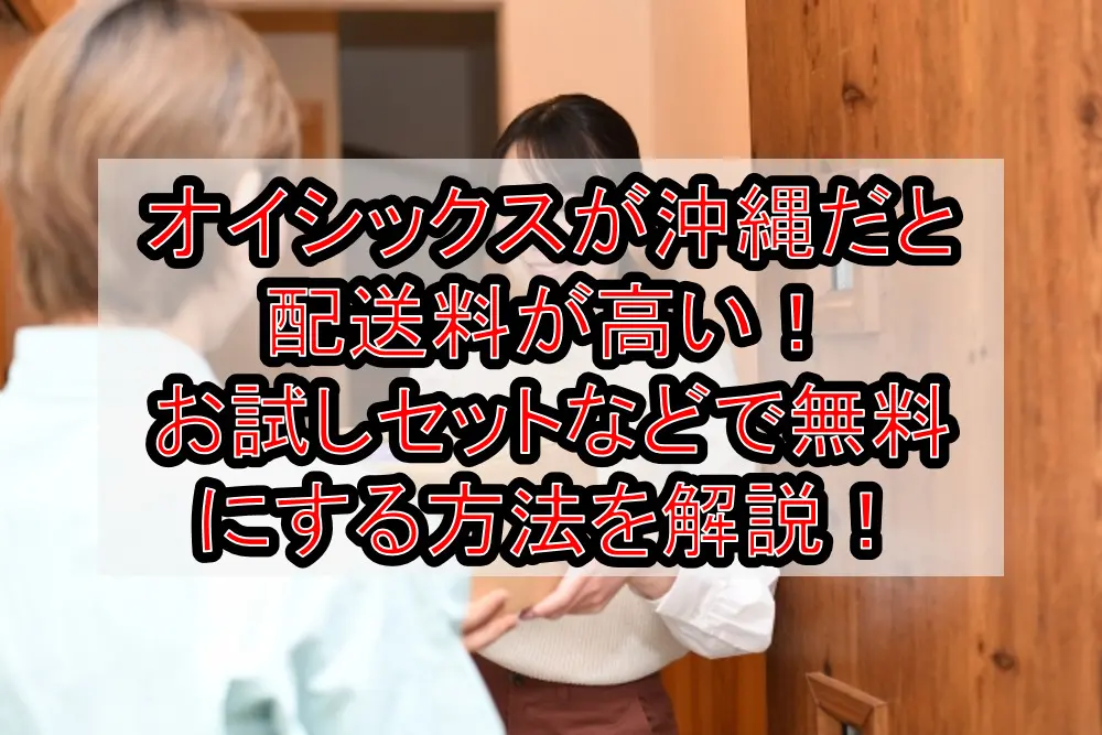オイシックスが沖縄だと配送料が高い!お試しセットなどで無料にする方法を徹底解説!
