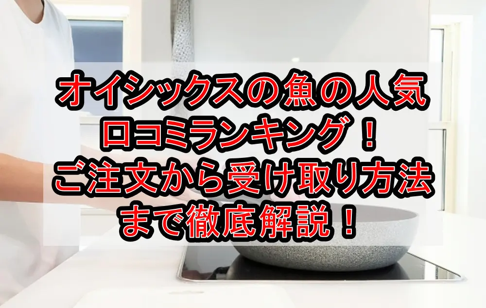 オイシックスの魚の人気口コミランキング!ご注文から受け取り方法まで徹底解説!