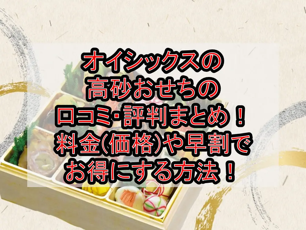 オイシックスの高砂おせちの口コミ・評判まとめ!料金(価格)や早割でお得にする方法!