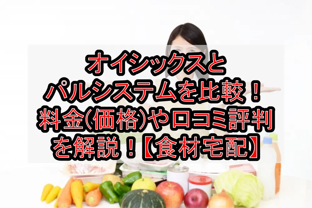 オイシックスとパルシステムを比較！料金(価格)や口コミ評判を徹底解説！【食材宅配】