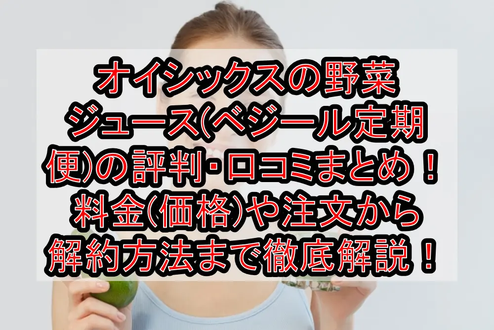 オイシックスの野菜ジュース(ベジール定期便)の評判・口コミまとめ！料金(価格)や注文から解約方法まで徹底解説！