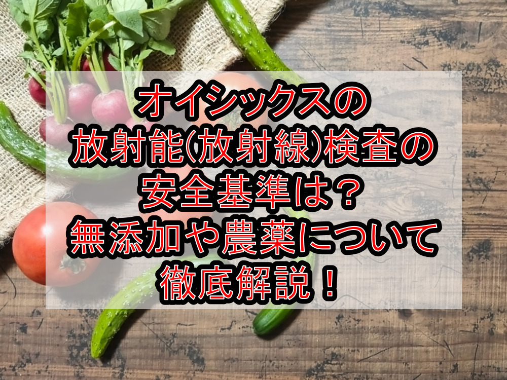 オイシックスの放射能(放射線)検査の安全基準は?無添加や農薬について徹底解説!