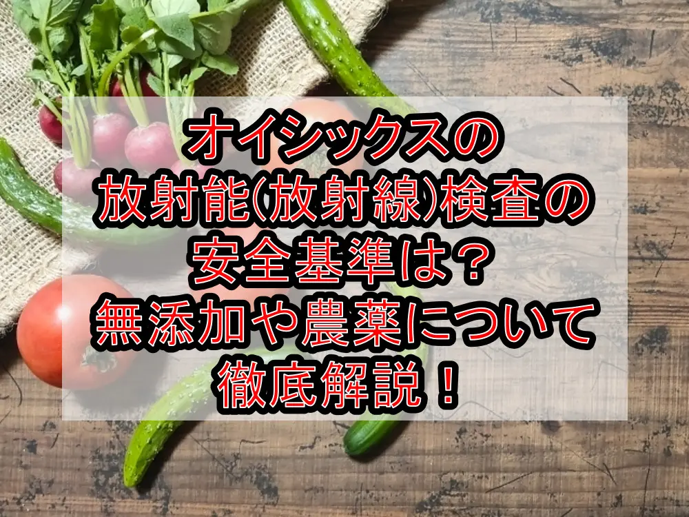 オイシックスの放射能(放射線)検査の安全基準は?無添加や農薬について徹底解説!