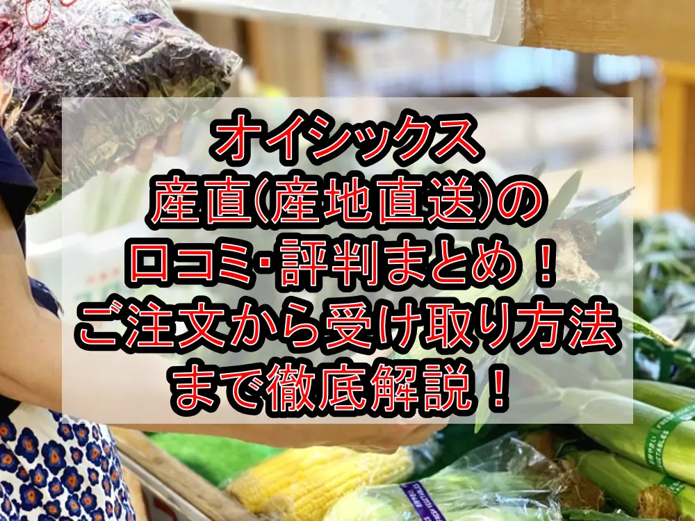 オイシックス産直(産地直送)の口コミ・評判まとめ!ご注文から受け取り方法まで徹底解説!