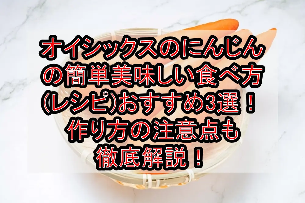 オイシックスのにんじんの簡単美味しい食べ方(レシピ)おすすめ3選!作り方の注意点も徹底解説!