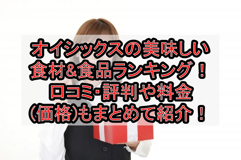 オイシックスの美味しい食材&食品ランキング!口コミ・評判や料金(価格)もまとめて紹介!